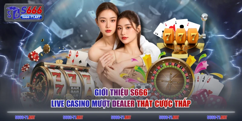Giới thiệu S666 Live casino mượt dealer thật cược thấp