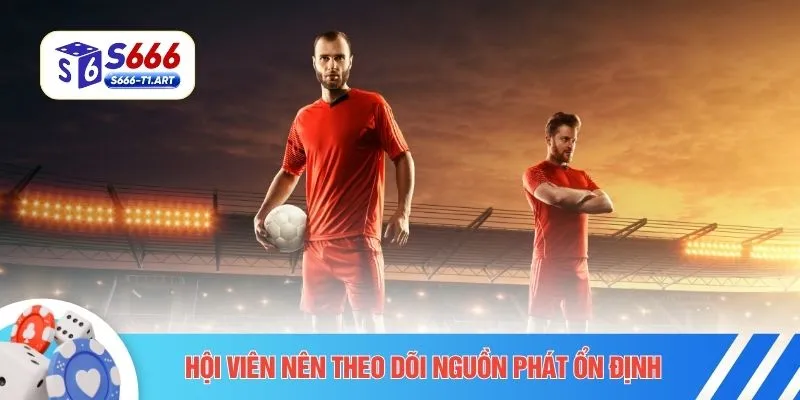 Hội viên nên theo dõi nguồn phát ổn định