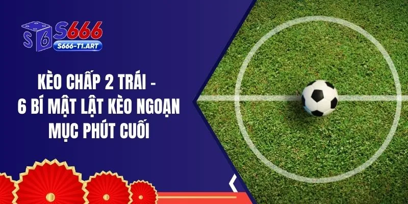 Kèo Chấp 2 Trái - 6 Bí Mật Lật Kèo Ngoạn Mục Phút Cuối