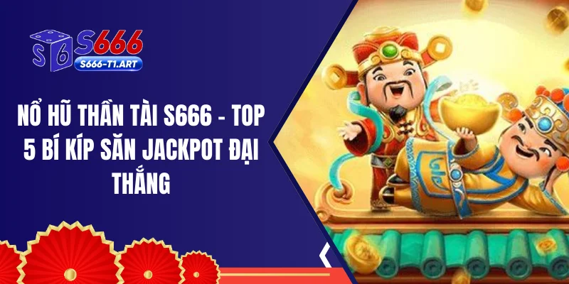 Nổ Hũ Thần Tài S666 - Top 5 Bí Kíp Săn Jackpot Đại Thắng