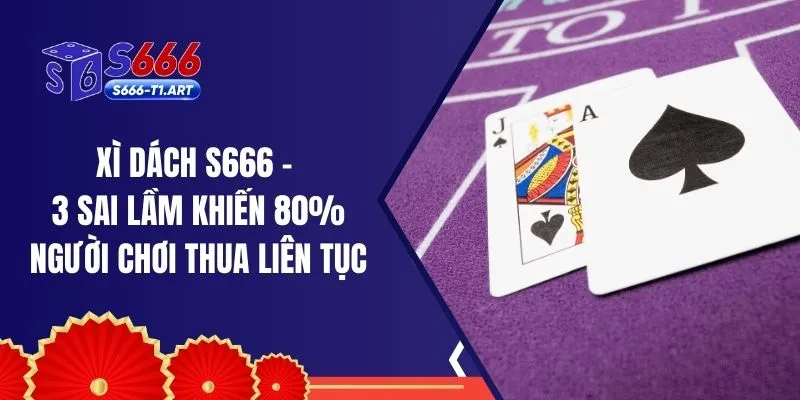Xì Dách S666 - 3 Sai Lầm Khiến 80% Người Chơi Thua Liên Tục